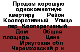 Продам хорошую однокомнатную квартиру!!! › Район ­ Кооперативный › Улица ­ пер. Кооперативный › Дом ­ 1 › Общая площадь ­ 31 › Цена ­ 730 000 - Иркутская обл., Черемховский р-н, Черемхово г. Недвижимость » Квартиры продажа   . Иркутская обл.